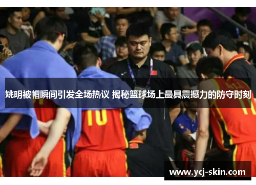 姚明被帽瞬间引发全场热议 揭秘篮球场上最具震撼力的防守时刻