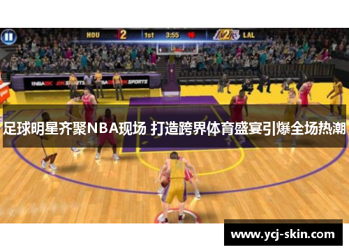 足球明星齐聚NBA现场 打造跨界体育盛宴引爆全场热潮