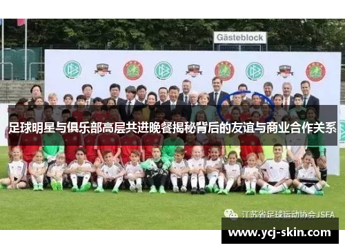 足球明星与俱乐部高层共进晚餐揭秘背后的友谊与商业合作关系