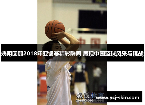姚明回顾2018年亚锦赛精彩瞬间 展现中国篮球风采与挑战