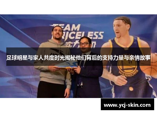 足球明星与家人共度时光揭秘他们背后的支持力量与亲情故事