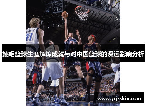 姚明篮球生涯辉煌成就与对中国篮球的深远影响分析