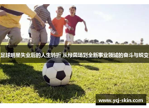 足球明星失业后的人生转折 从绿茵场到全新事业领域的奋斗与蜕变