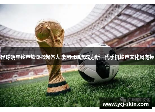 足球明星铃声热潮掀起各大球迷圈潮流成为新一代手机铃声文化风向标