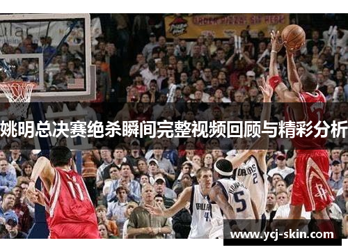 姚明总决赛绝杀瞬间完整视频回顾与精彩分析