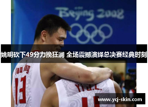 姚明砍下49分力挽狂澜 全场震撼演绎总决赛经典时刻
