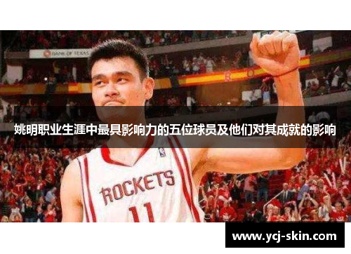 姚明职业生涯中最具影响力的五位球员及他们对其成就的影响