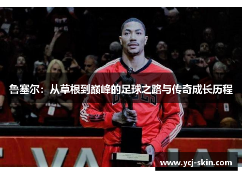 鲁塞尔：从草根到巅峰的足球之路与传奇成长历程