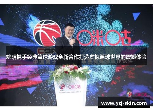 姚明携手经典篮球游戏全新合作打造虚拟篮球世界的震撼体验