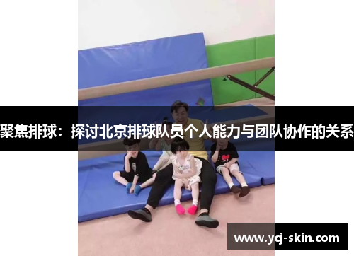 聚焦排球：探讨北京排球队员个人能力与团队协作的关系