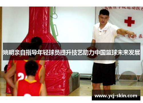 姚明亲自指导年轻球员提升技艺助力中国篮球未来发展