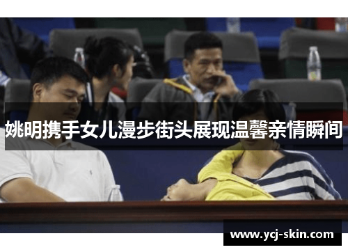 姚明携手女儿漫步街头展现温馨亲情瞬间