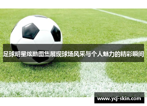 足球明星炫酷图集展现球场风采与个人魅力的精彩瞬间