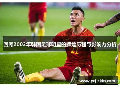回顾2002年韩国足球明星的辉煌历程与影响力分析