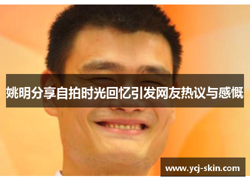 姚明分享自拍时光回忆引发网友热议与感慨