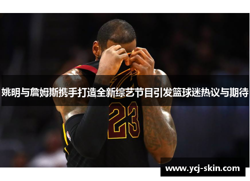 姚明与詹姆斯携手打造全新综艺节目引发篮球迷热议与期待