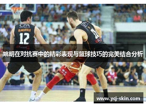 姚明在对抗赛中的精彩表现与篮球技巧的完美结合分析