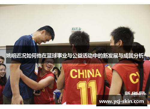 姚明近况如何他在篮球事业与公益活动中的新发展与成就分析