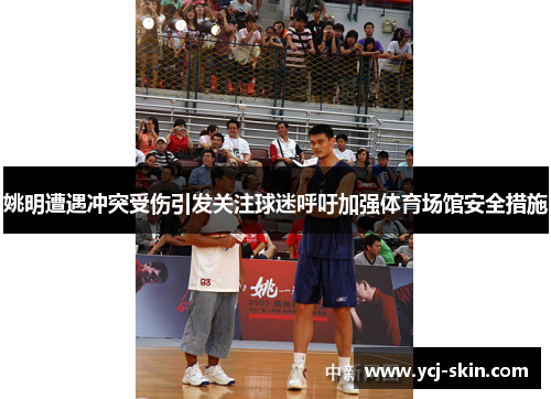 姚明遭遇冲突受伤引发关注球迷呼吁加强体育场馆安全措施