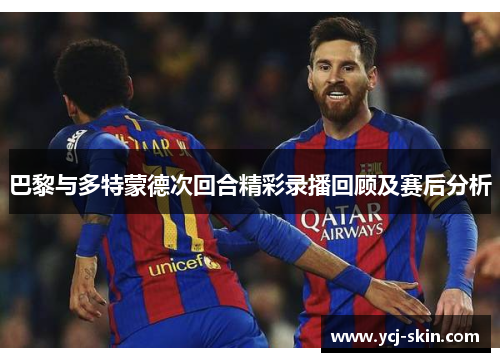 巴黎与多特蒙德次回合精彩录播回顾及赛后分析