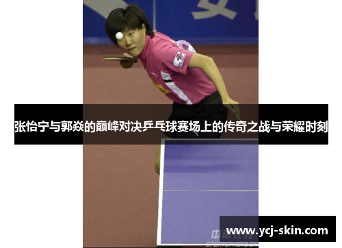 张怡宁与郭焱的巅峰对决乒乓球赛场上的传奇之战与荣耀时刻