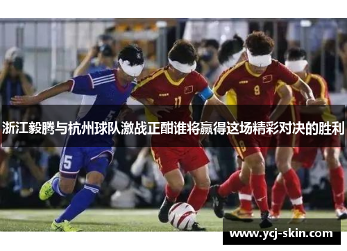 浙江毅腾与杭州球队激战正酣谁将赢得这场精彩对决的胜利