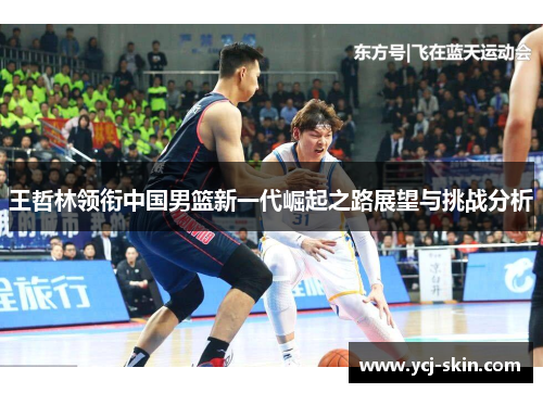 王哲林领衔中国男篮新一代崛起之路展望与挑战分析