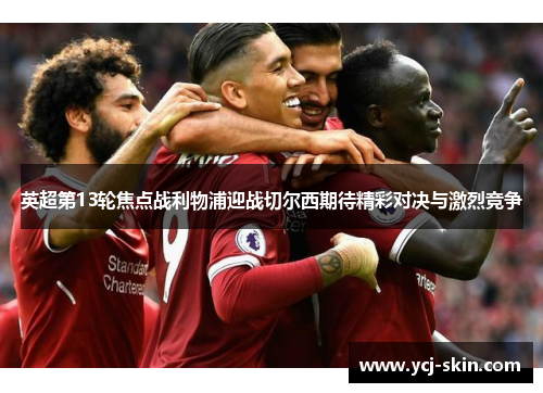 英超第13轮焦点战利物浦迎战切尔西期待精彩对决与激烈竞争