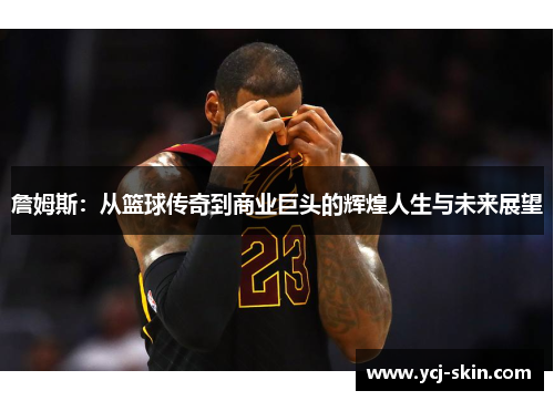 詹姆斯：从篮球传奇到商业巨头的辉煌人生与未来展望